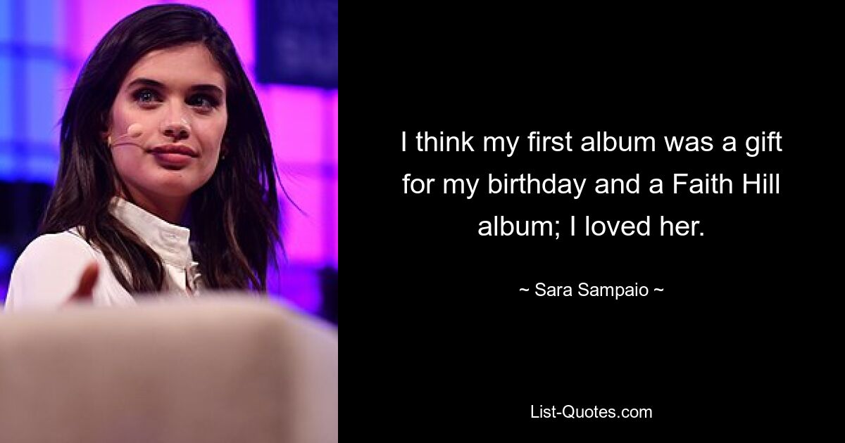 I think my first album was a gift for my birthday and a Faith Hill album; I loved her. — © Sara Sampaio