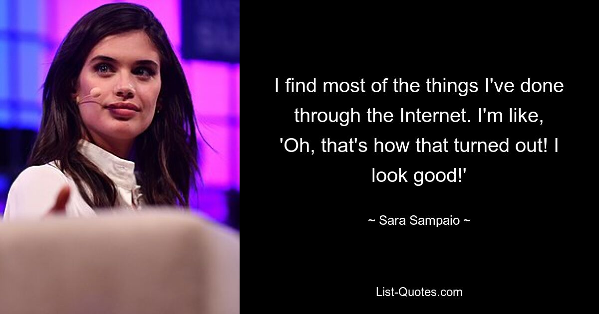 I find most of the things I've done through the Internet. I'm like, 'Oh, that's how that turned out! I look good!' — © Sara Sampaio