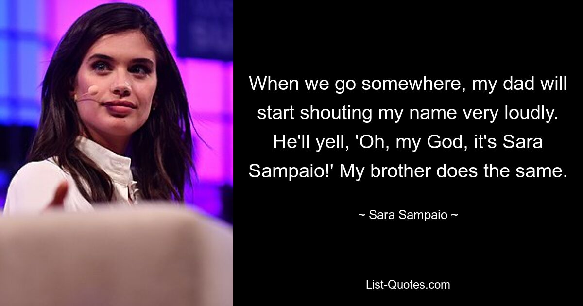 When we go somewhere, my dad will start shouting my name very loudly. He'll yell, 'Oh, my God, it's Sara Sampaio!' My brother does the same. — © Sara Sampaio