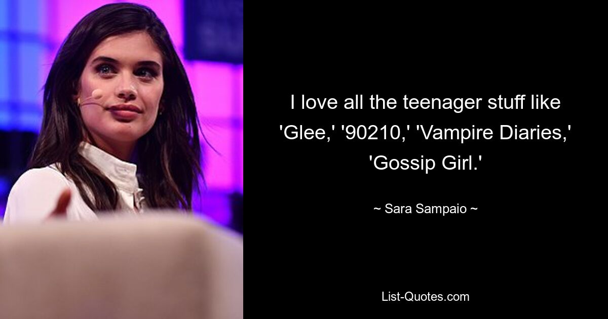 I love all the teenager stuff like 'Glee,' '90210,' 'Vampire Diaries,' 'Gossip Girl.' — © Sara Sampaio