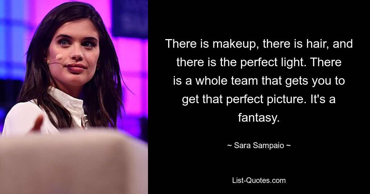 There is makeup, there is hair, and there is the perfect light. There is a whole team that gets you to get that perfect picture. It's a fantasy. — © Sara Sampaio