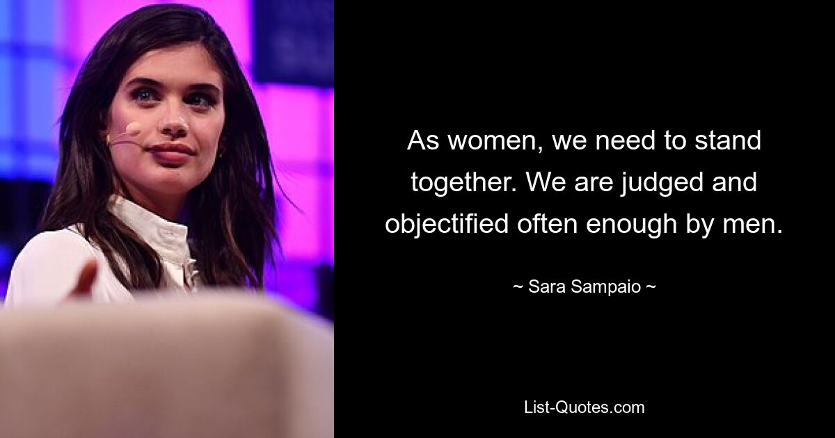 As women, we need to stand together. We are judged and objectified often enough by men. — © Sara Sampaio