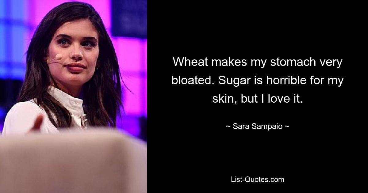 Wheat makes my stomach very bloated. Sugar is horrible for my skin, but I love it. — © Sara Sampaio