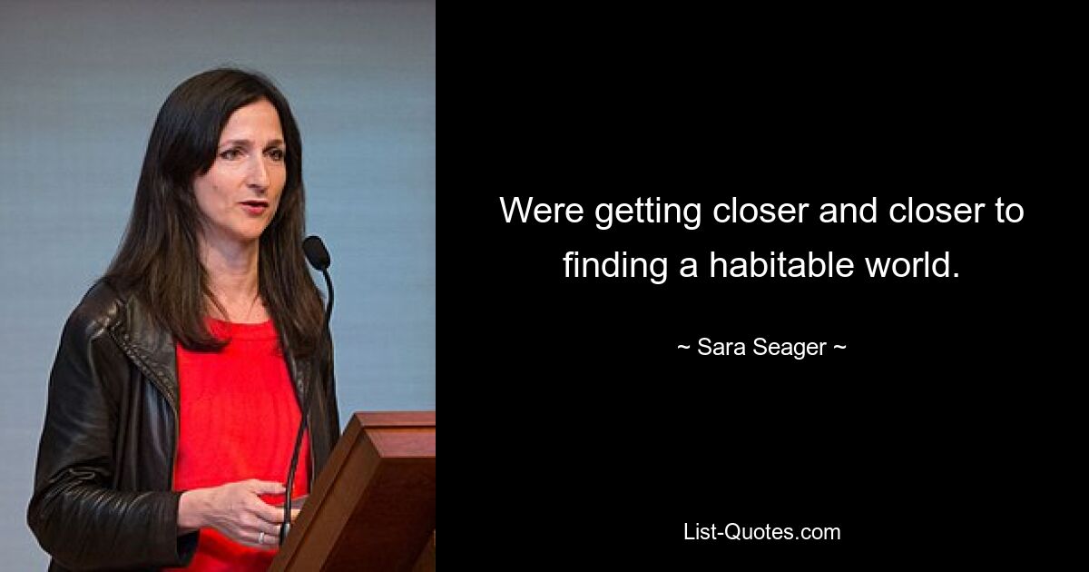 Were getting closer and closer to finding a habitable world. — © Sara Seager