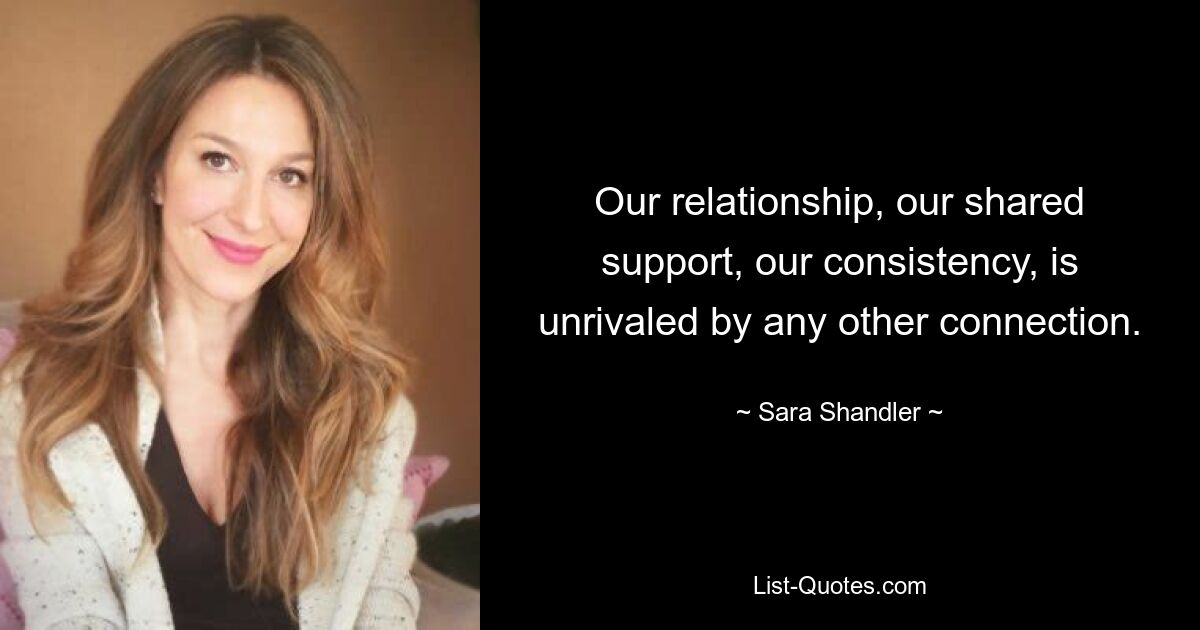 Our relationship, our shared support, our consistency, is unrivaled by any other connection. — © Sara Shandler