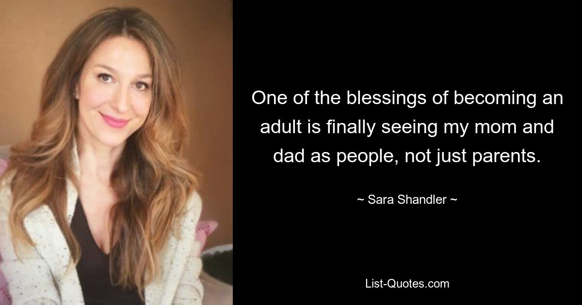 One of the blessings of becoming an adult is finally seeing my mom and dad as people, not just parents. — © Sara Shandler