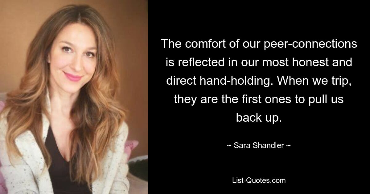 The comfort of our peer-connections is reflected in our most honest and direct hand-holding. When we trip, they are the first ones to pull us back up. — © Sara Shandler