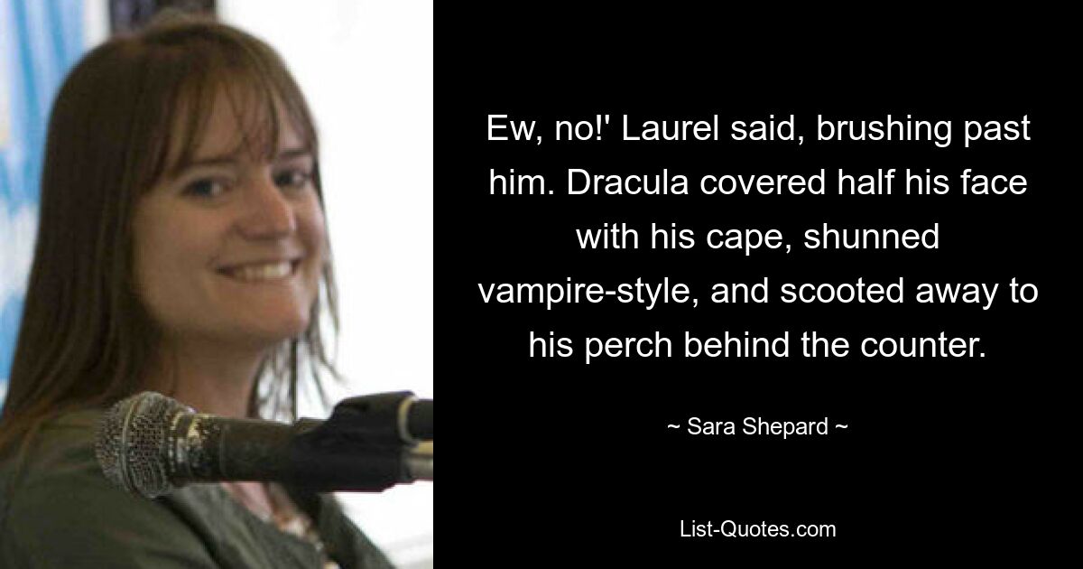 Ew, no!' Laurel said, brushing past him. Dracula covered half his face with his cape, shunned vampire-style, and scooted away to his perch behind the counter. — © Sara Shepard