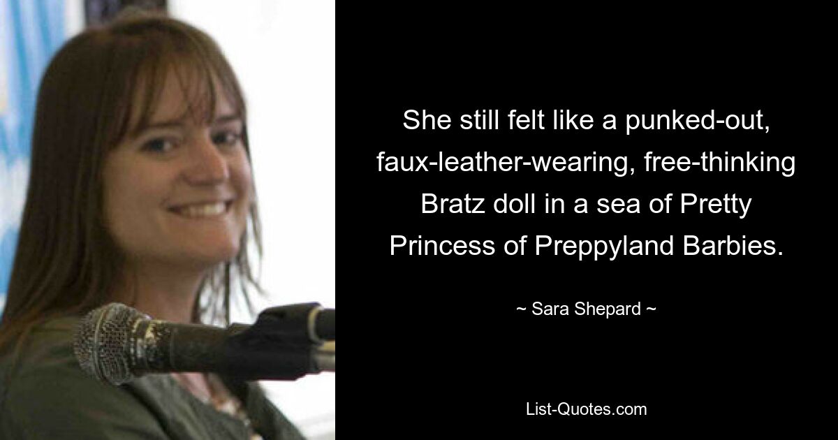 She still felt like a punked-out, faux-leather-wearing, free-thinking Bratz doll in a sea of Pretty Princess of Preppyland Barbies. — © Sara Shepard