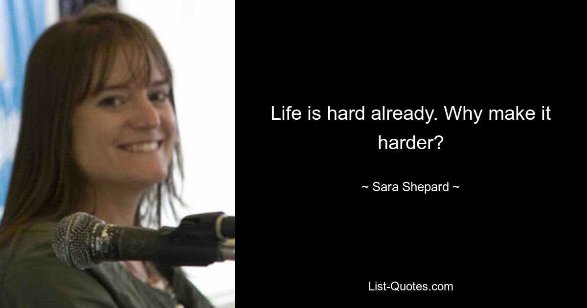 Life is hard already. Why make it harder? — © Sara Shepard