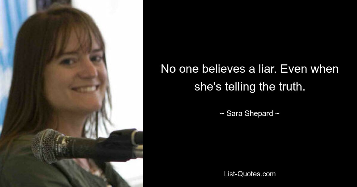 No one believes a liar. Even when she's telling the truth. — © Sara Shepard