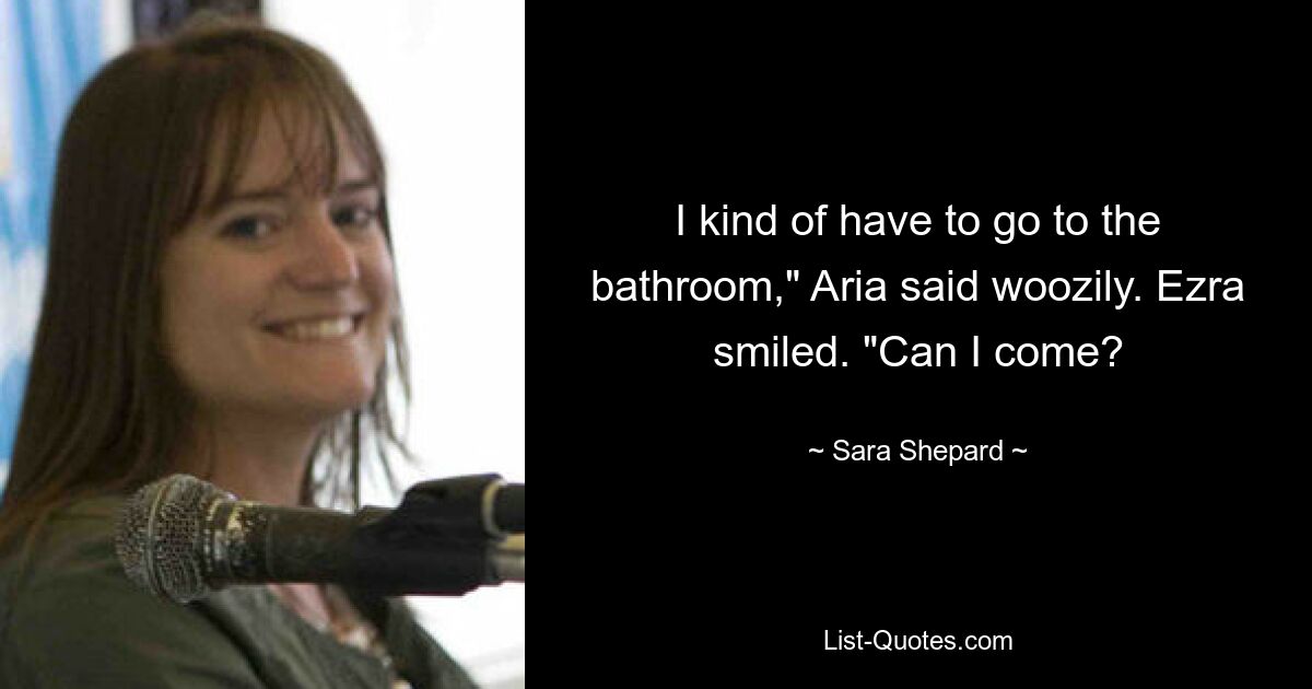 I kind of have to go to the bathroom," Aria said woozily. Ezra smiled. "Can I come? — © Sara Shepard