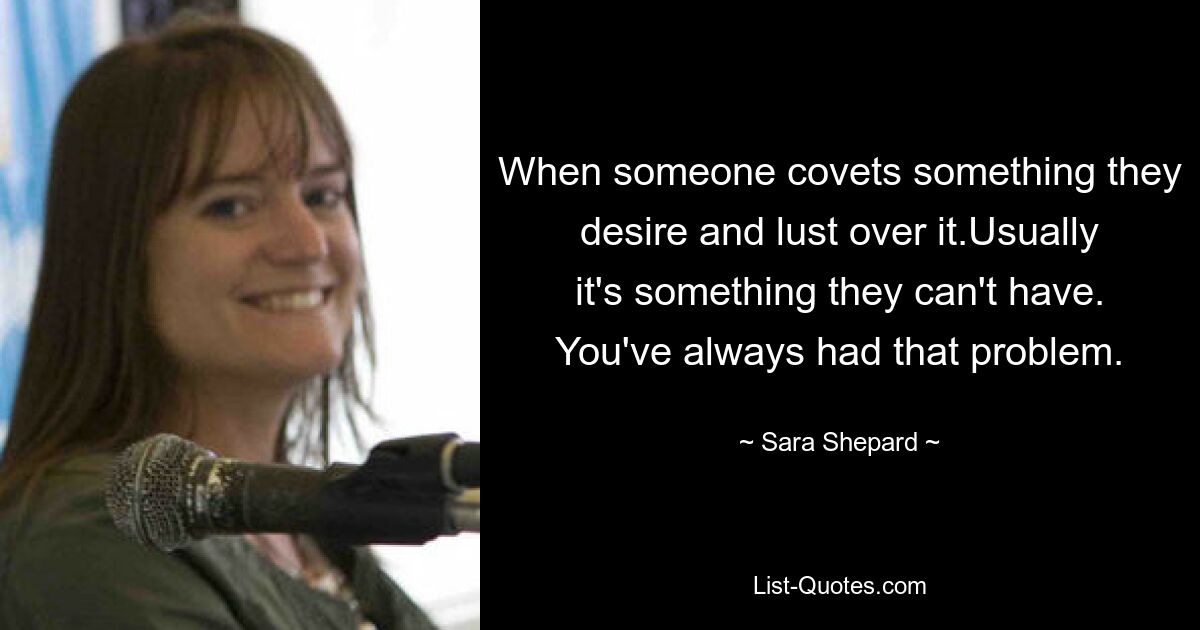 When someone covets something they desire and lust over it.Usually it's something they can't have. You've always had that problem. — © Sara Shepard