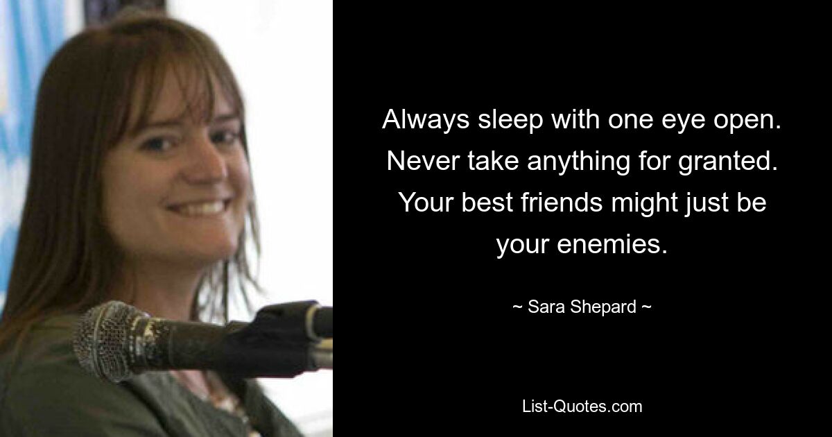 Always sleep with one eye open. Never take anything for granted. Your best friends might just be your enemies. — © Sara Shepard