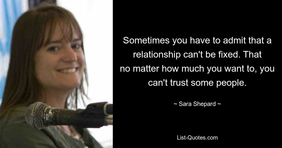 Sometimes you have to admit that a relationship can't be fixed. That no matter how much you want to, you can't trust some people. — © Sara Shepard