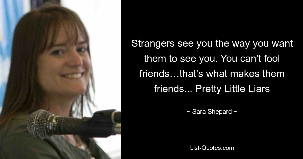 Strangers see you the way you want them to see you. You can't fool friends…that's what makes them friends... Pretty Little Liars — © Sara Shepard