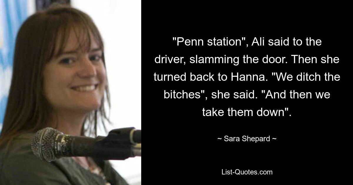 "Penn station", Ali said to the driver, slamming the door. Then she turned back to Hanna. "We ditch the bitches", she said. "And then we take them down". — © Sara Shepard