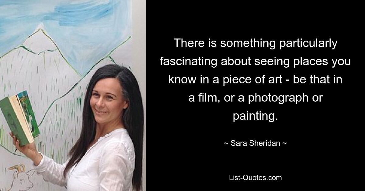 There is something particularly fascinating about seeing places you know in a piece of art - be that in a film, or a photograph or painting. — © Sara Sheridan