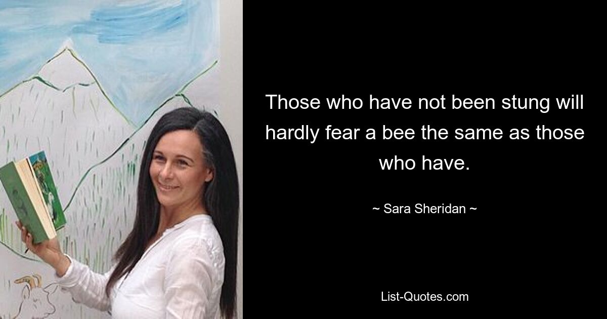 Those who have not been stung will hardly fear a bee the same as those who have. — © Sara Sheridan