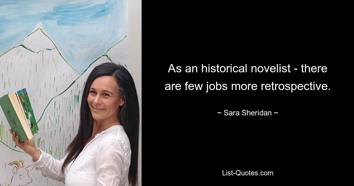 As an historical novelist - there are few jobs more retrospective. — © Sara Sheridan