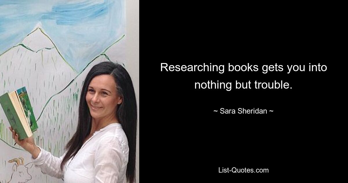 Researching books gets you into nothing but trouble. — © Sara Sheridan