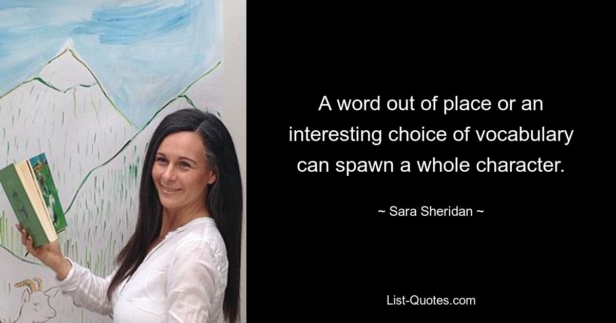 A word out of place or an interesting choice of vocabulary can spawn a whole character. — © Sara Sheridan