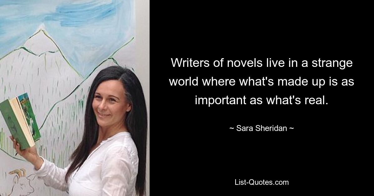 Writers of novels live in a strange world where what's made up is as important as what's real. — © Sara Sheridan