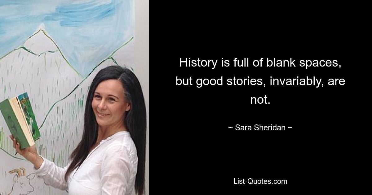 History is full of blank spaces, but good stories, invariably, are not. — © Sara Sheridan