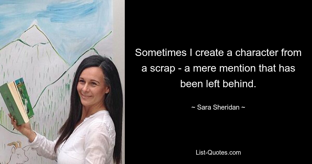 Sometimes I create a character from a scrap - a mere mention that has been left behind. — © Sara Sheridan