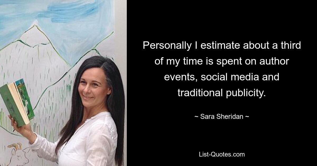 Personally I estimate about a third of my time is spent on author events, social media and traditional publicity. — © Sara Sheridan