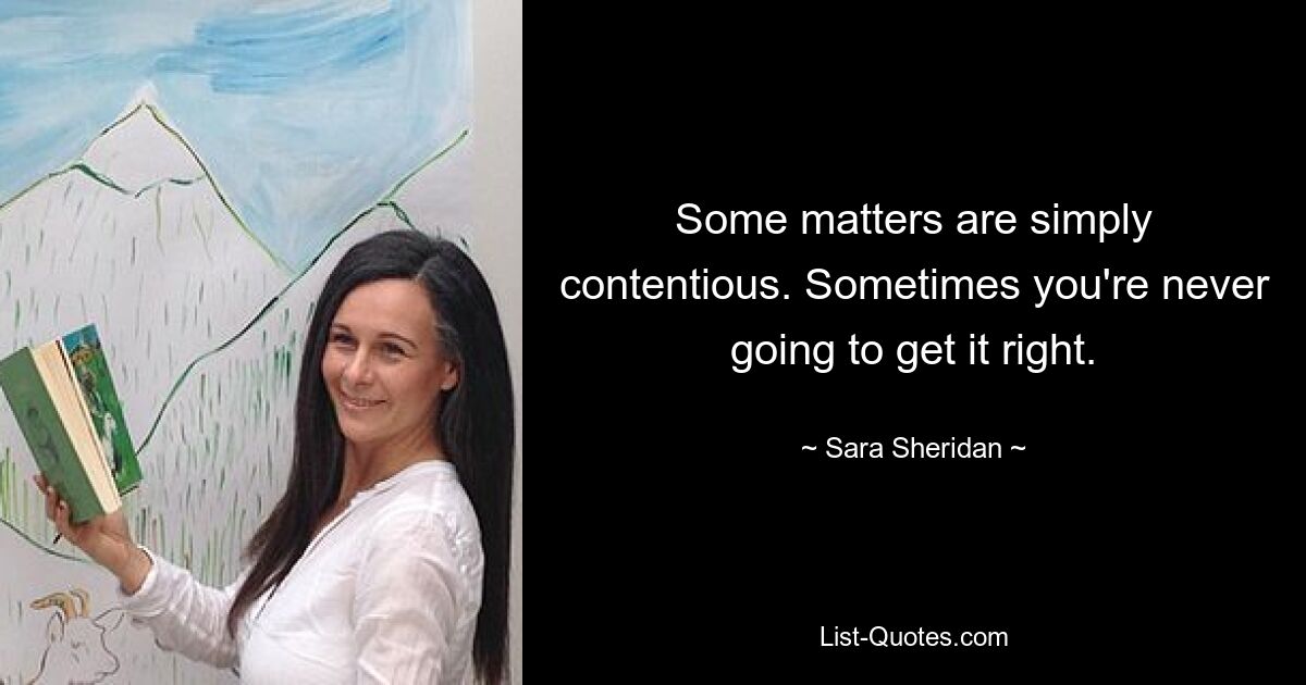 Some matters are simply contentious. Sometimes you're never going to get it right. — © Sara Sheridan