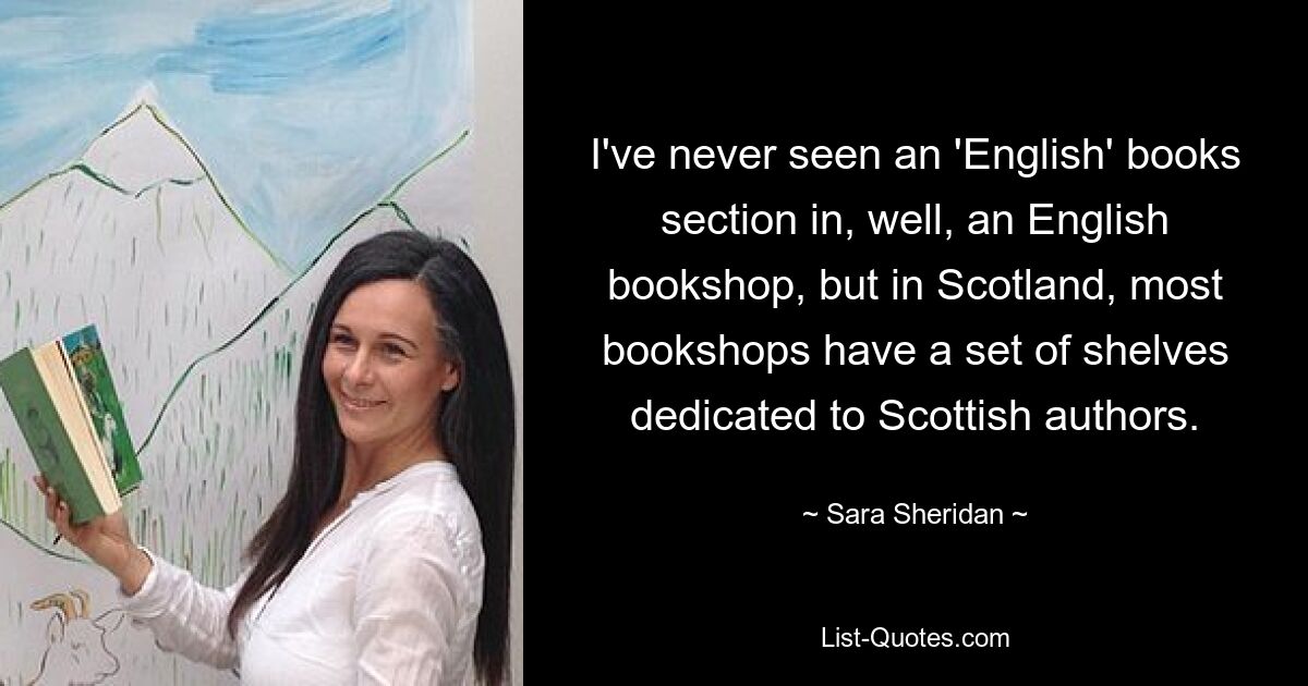 I've never seen an 'English' books section in, well, an English bookshop, but in Scotland, most bookshops have a set of shelves dedicated to Scottish authors. — © Sara Sheridan