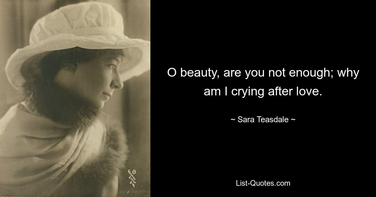 O beauty, are you not enough; why am I crying after love. — © Sara Teasdale