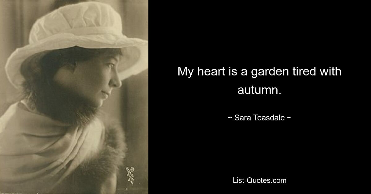 My heart is a garden tired with autumn. — © Sara Teasdale