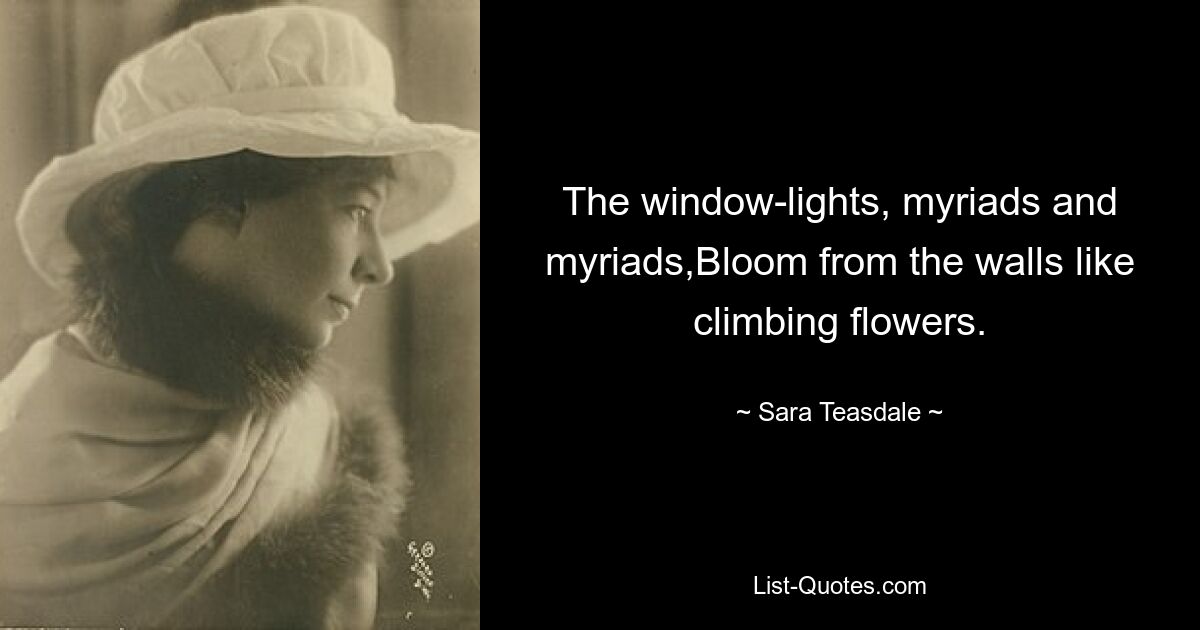 The window-lights, myriads and myriads,Bloom from the walls like climbing flowers. — © Sara Teasdale