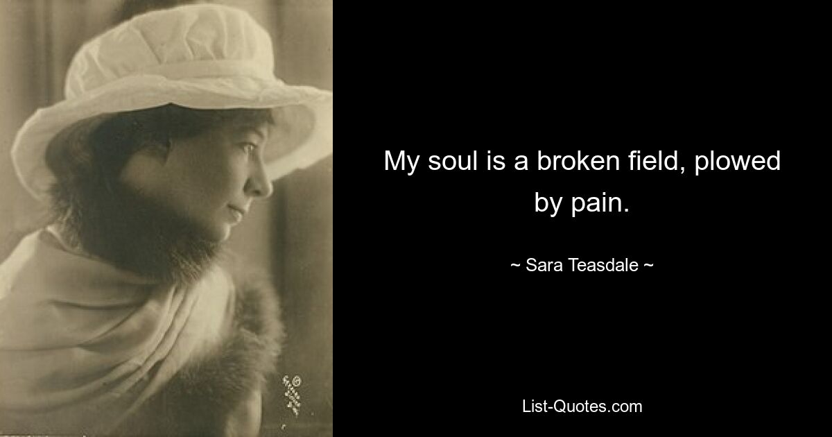 My soul is a broken field, plowed by pain. — © Sara Teasdale