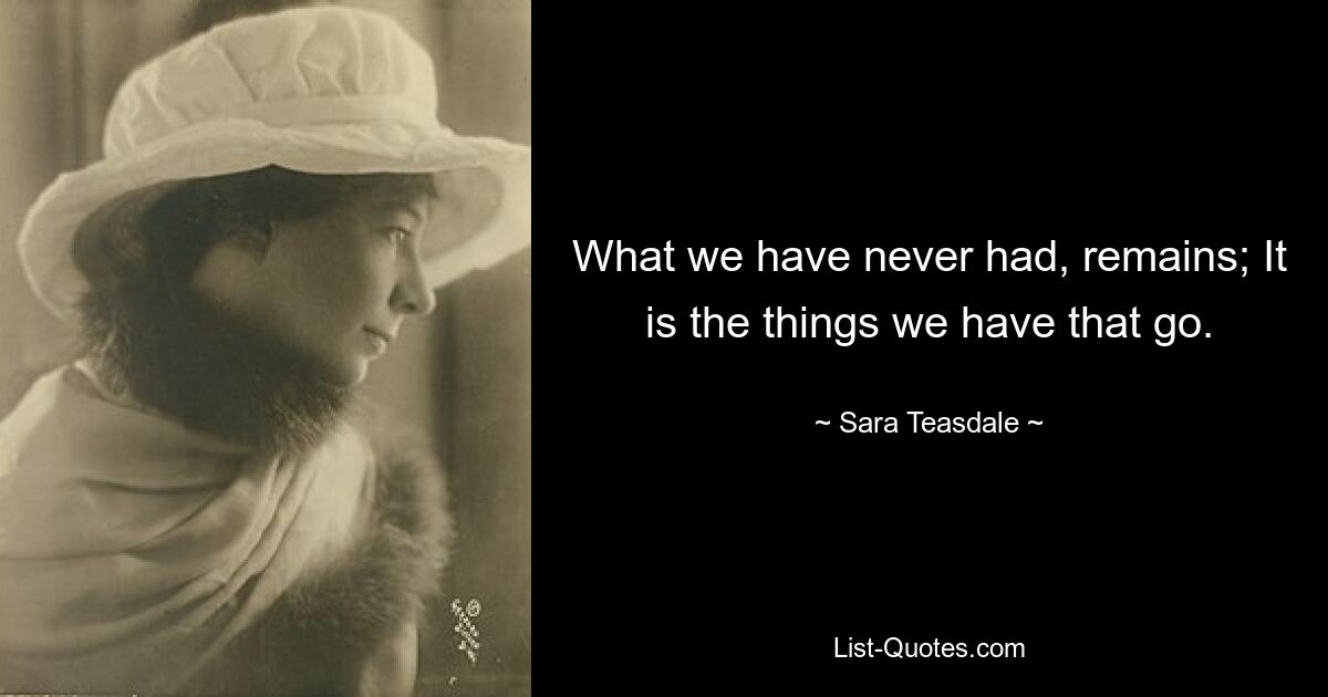 What we have never had, remains; It is the things we have that go. — © Sara Teasdale