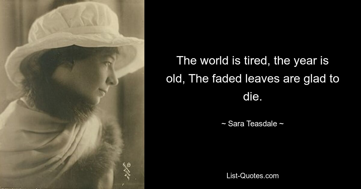 The world is tired, the year is old, The faded leaves are glad to die. — © Sara Teasdale