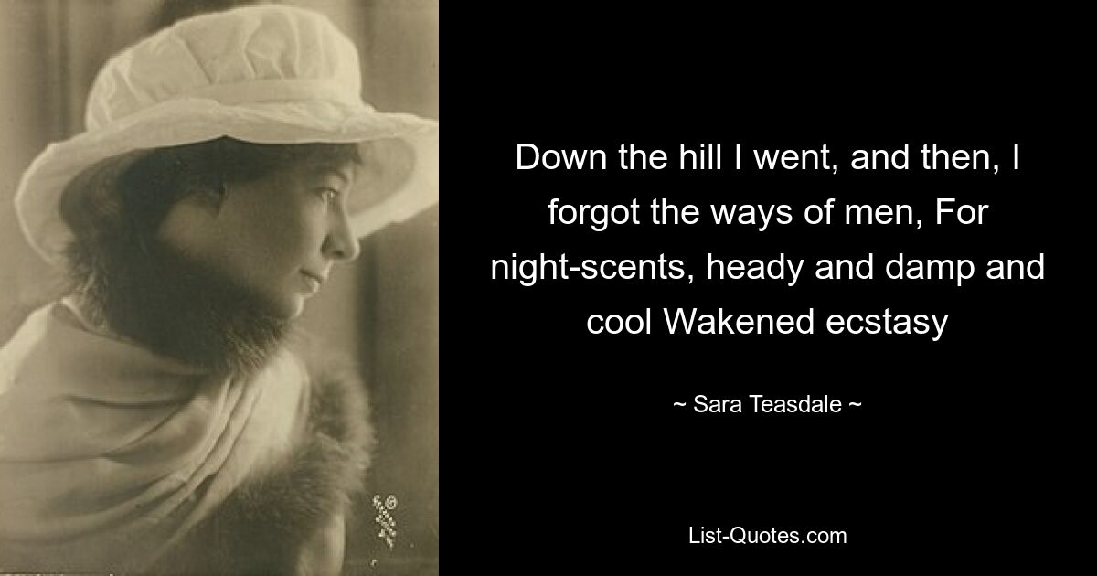 Down the hill I went, and then, I forgot the ways of men, For night-scents, heady and damp and cool Wakened ecstasy — © Sara Teasdale