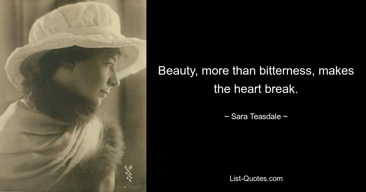 Beauty, more than bitterness, makes the heart break. — © Sara Teasdale