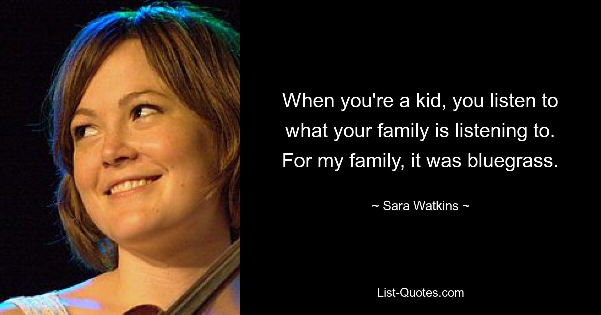 When you're a kid, you listen to what your family is listening to. For my family, it was bluegrass. — © Sara Watkins