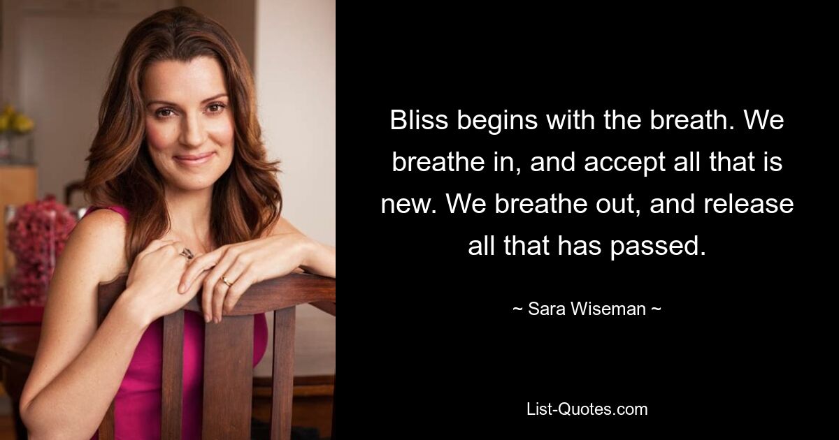 Bliss begins with the breath. We breathe in, and accept all that is new. We breathe out, and release all that has passed. — © Sara Wiseman