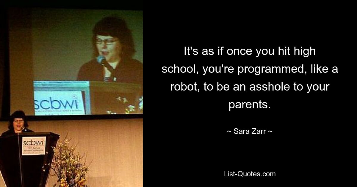 It's as if once you hit high school, you're programmed, like a robot, to be an asshole to your parents. — © Sara Zarr