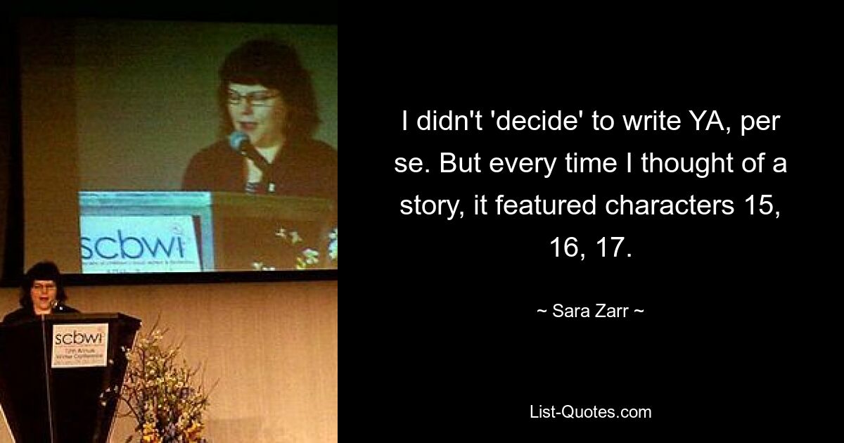 I didn't 'decide' to write YA, per se. But every time I thought of a story, it featured characters 15, 16, 17. — © Sara Zarr