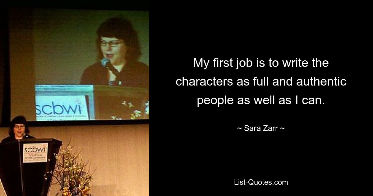 My first job is to write the characters as full and authentic people as well as I can. — © Sara Zarr