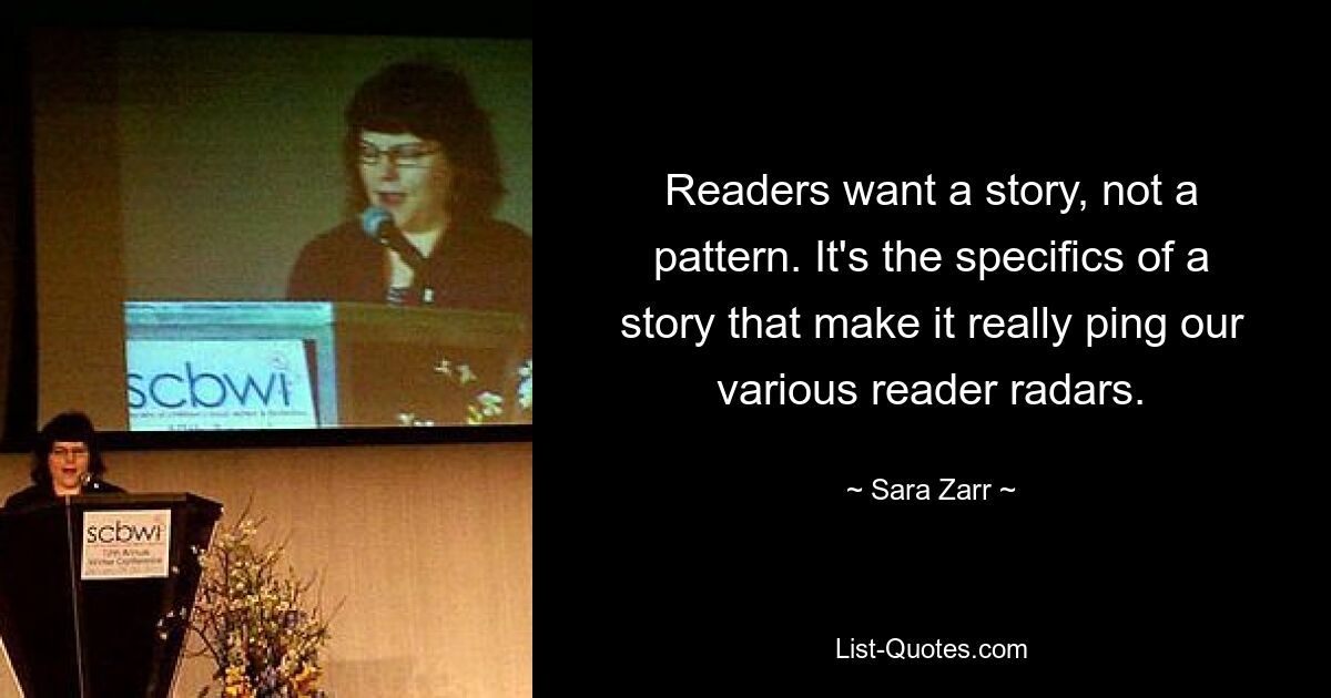 Readers want a story, not a pattern. It's the specifics of a story that make it really ping our various reader radars. — © Sara Zarr