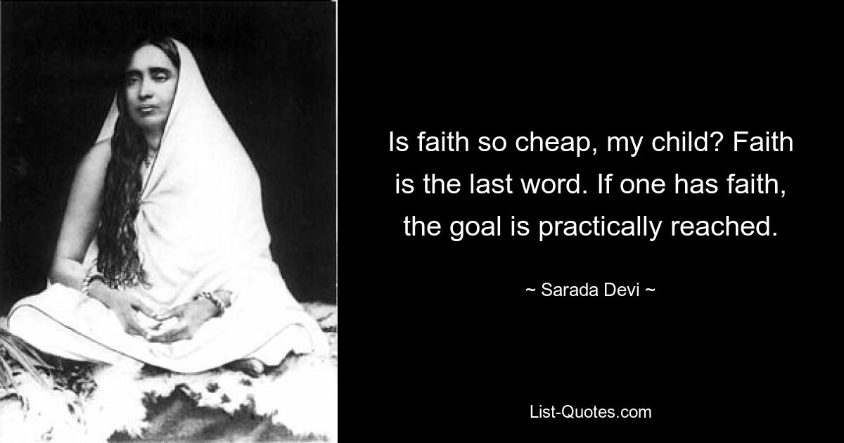 Is faith so cheap, my child? Faith is the last word. If one has faith, the goal is practically reached. — © Sarada Devi