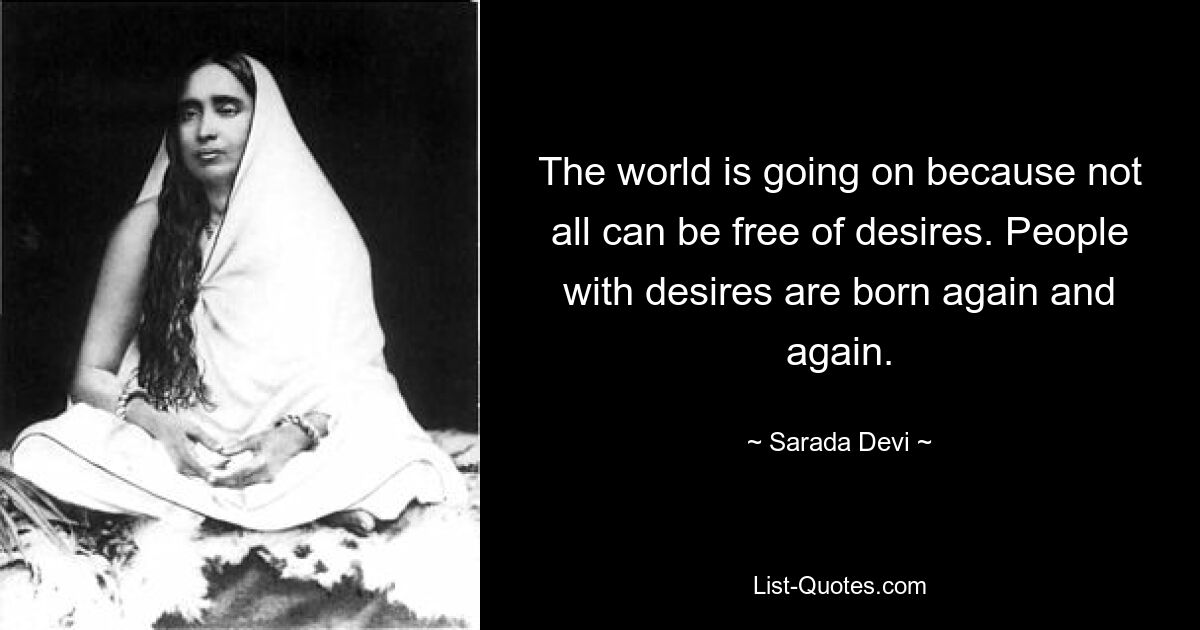 The world is going on because not all can be free of desires. People with desires are born again and again. — © Sarada Devi