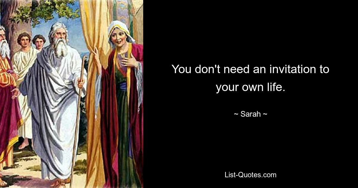 You don't need an invitation to your own life. — © Sarah