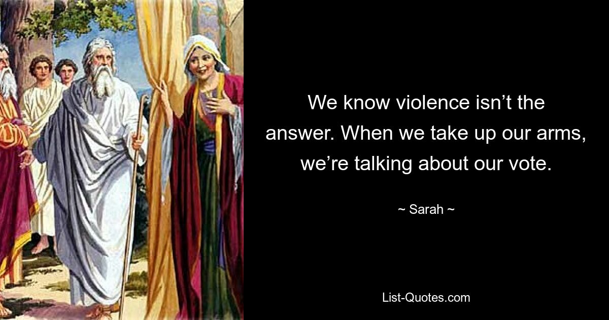 We know violence isn’t the answer. When we take up our arms, we’re talking about our vote. — © Sarah